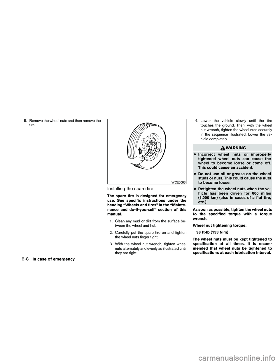 NISSAN FRONTIER 2010  Owner´s Manual 5. Remove the wheel nuts and then remove the
tire.
Installing the spare tire
The spare tire is designed for emergency
use. See specific instructions under the
heading “Wheels and tires” in the “
