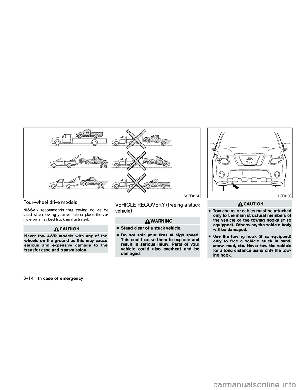 NISSAN FRONTIER 2010  Owner´s Manual Four-wheel drive models
NISSAN recommends that towing dollies be
used when towing your vehicle or place the ve-
hicle on a flat bed truck as illustrated.
CAUTION
Never tow 4WD models with any of the
w