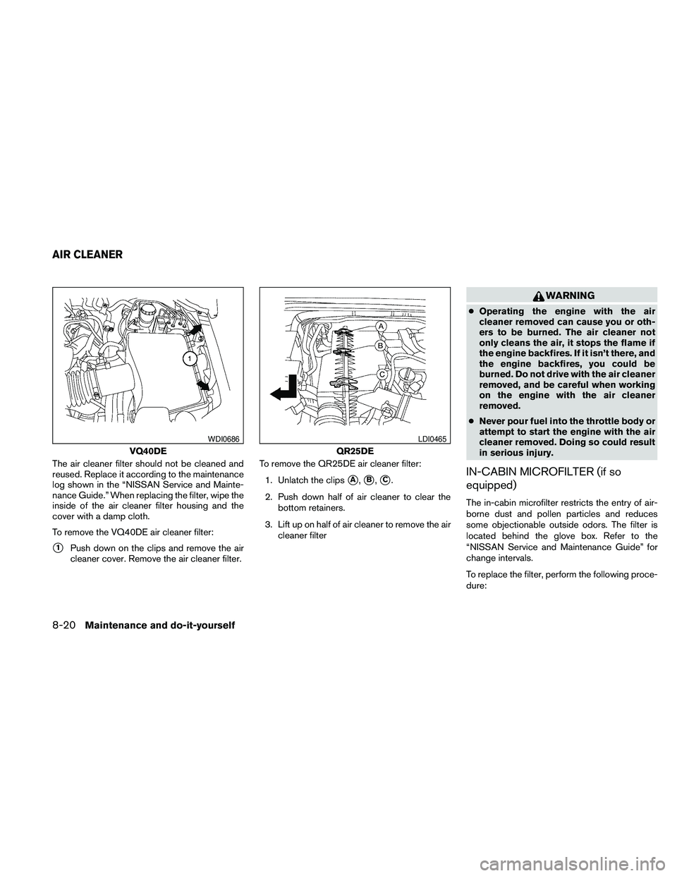 NISSAN FRONTIER 2010 Owner´s Manual The air cleaner filter should not be cleaned and
reused. Replace it according to the maintenance
log shown in the “NISSAN Service and Mainte-
nance Guide.” When replacing the filter, wipe the
insi NISSAN FRONTIER 2010 Owner´s Manual The air cleaner filter should not be cleaned and
reused. Replace it according to the maintenance
log shown in the “NISSAN Service and Mainte-
nance Guide.” When replacing the filter, wipe the
insi