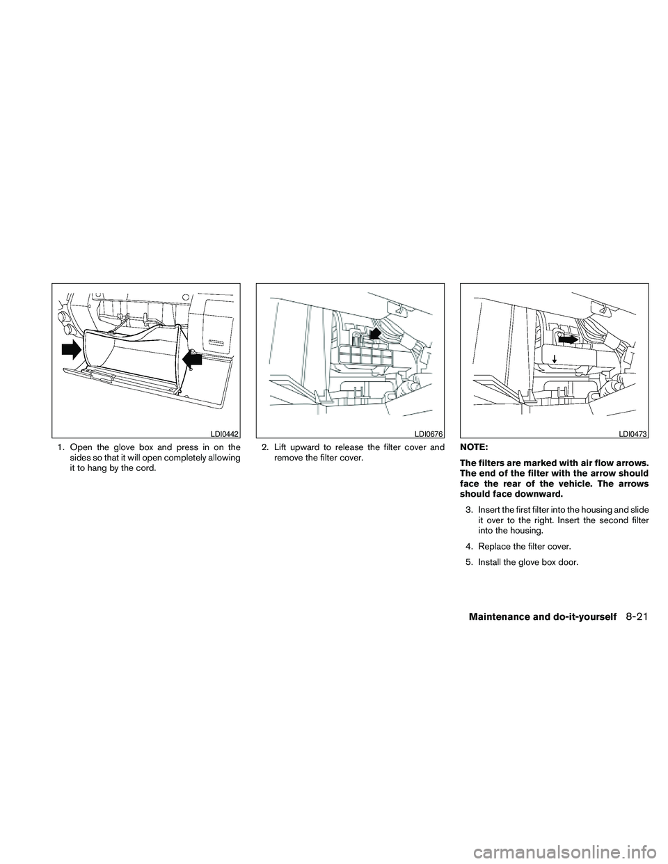 NISSAN FRONTIER 2010  Owner´s Manual 1. Open the glove box and press in on the
sides so that it will open completely allowing
it to hang by the cord.2. Lift upward to release the filter cover and
remove the filter cover.NOTE:
The filters