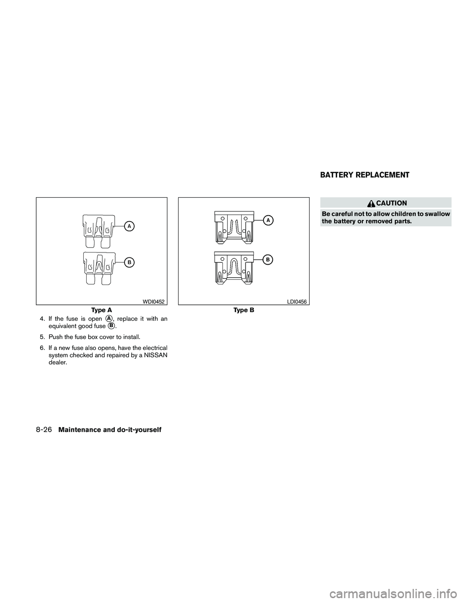 NISSAN FRONTIER 2010  Owner´s Manual 4. If the fuse is opensA, replace it with an
equivalent good fuse
sB.
5. Push the fuse box cover to install.
6. If a new fuse also opens, have the electrical
system checked and repaired by a NISSAN
de