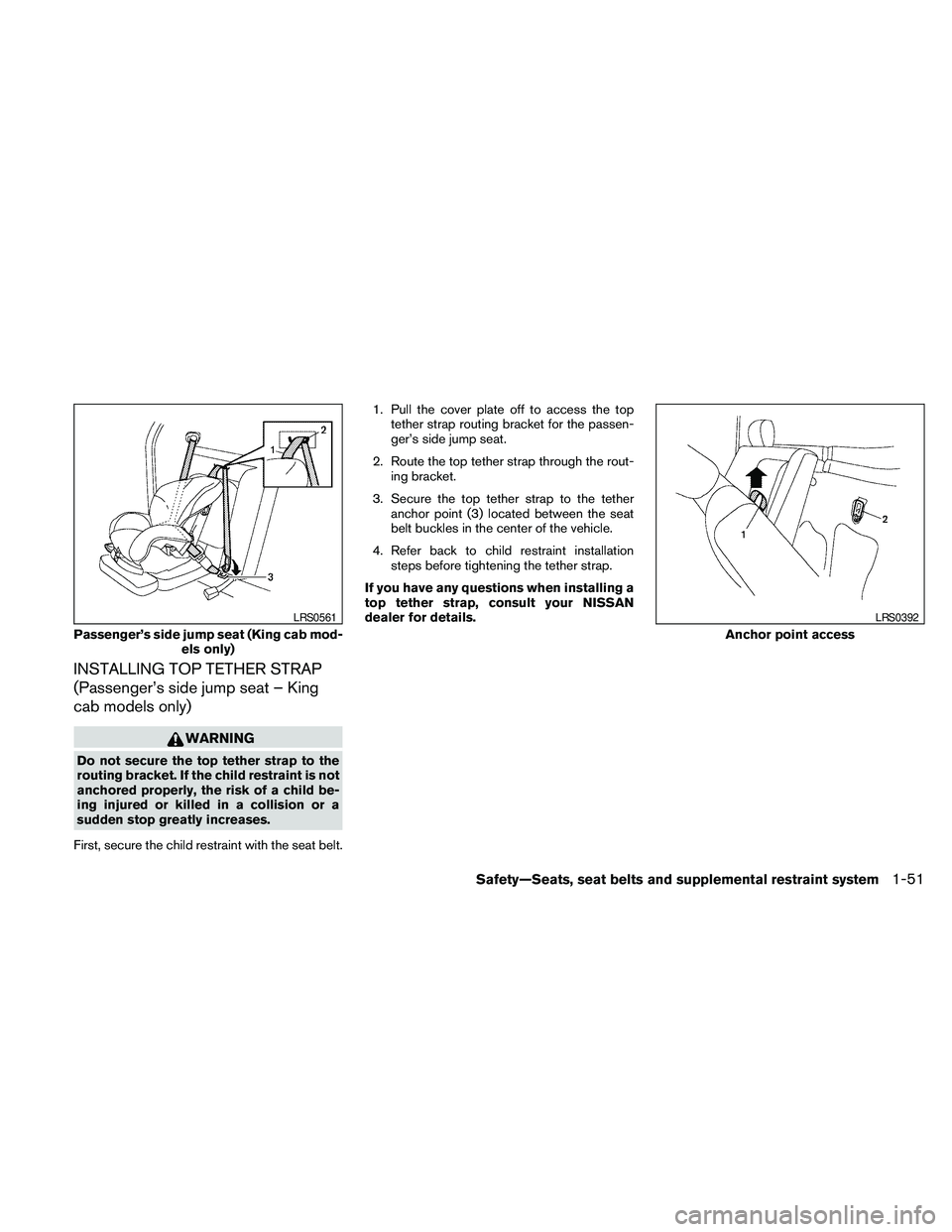NISSAN FRONTIER 2010 Owner´s Manual INSTALLING TOP TETHER STRAP
(Passenger’s side jump seat – King
cab models only)
WARNING
Do not secure the top tether strap to the
routing bracket. If the child restraint is not
anchored properly, NISSAN FRONTIER 2010 Owner´s Manual INSTALLING TOP TETHER STRAP
(Passenger’s side jump seat – King
cab models only)
WARNING
Do not secure the top tether strap to the
routing bracket. If the child restraint is not
anchored properly,