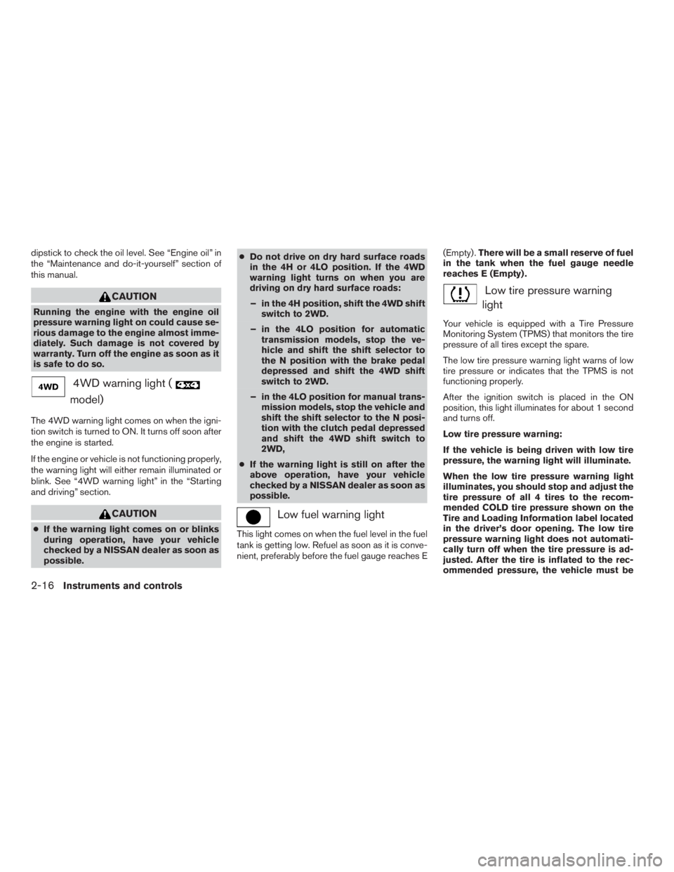 NISSAN FRONTIER 2009  Owner´s Manual dipstick to check the oil level. See “Engine oil” in
the “Maintenance and do-it-yourself” section of
this manual.
CAUTION
Running the engine with the engine oil
pressure warning light on could