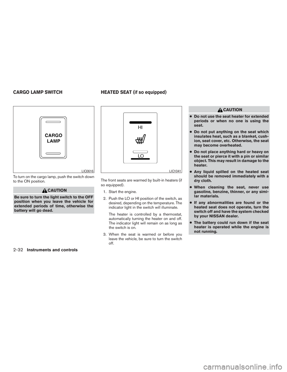 NISSAN FRONTIER 2009  Owner´s Manual To turn on the cargo lamp, push the switch down
to the ON position.
CAUTION
Be sure to turn the light switch to the OFF
position when you leave the vehicle for
extended periods of time, otherwise the

