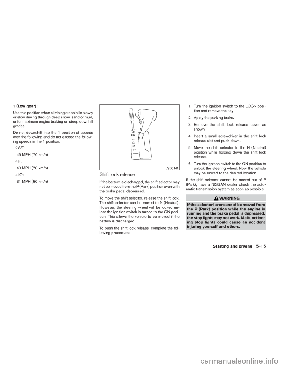 NISSAN FRONTIER 2009 Owner´s Manual 1 (Low gear):
Use this position when climbing steep hills slowly
or slow driving through deep snow, sand or mud,
or for maximum engine braking on steep downhill
grades.
Do not downshift into the 1 pos NISSAN FRONTIER 2009 Owner´s Manual 1 (Low gear):
Use this position when climbing steep hills slowly
or slow driving through deep snow, sand or mud,
or for maximum engine braking on steep downhill
grades.
Do not downshift into the 1 pos