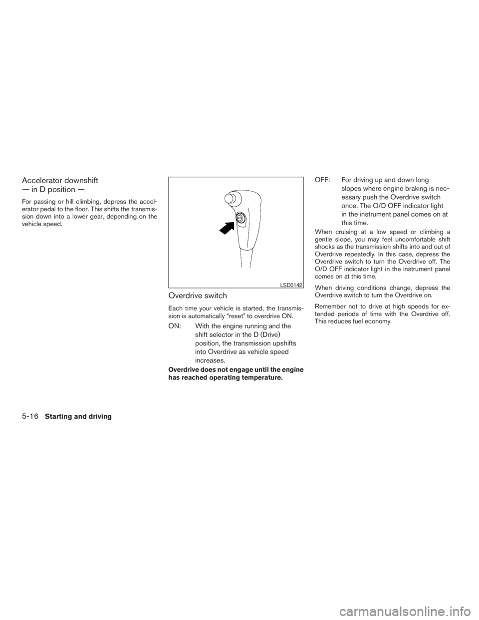 NISSAN FRONTIER 2009 Owner´s Manual Accelerator downshift
— in D position —
For passing or hill climbing, depress the accel-
erator pedal to the floor. This shifts the transmis-
sion down into a lower gear, depending on the
vehicle NISSAN FRONTIER 2009 Owner´s Manual Accelerator downshift
— in D position —
For passing or hill climbing, depress the accel-
erator pedal to the floor. This shifts the transmis-
sion down into a lower gear, depending on the
vehicle
