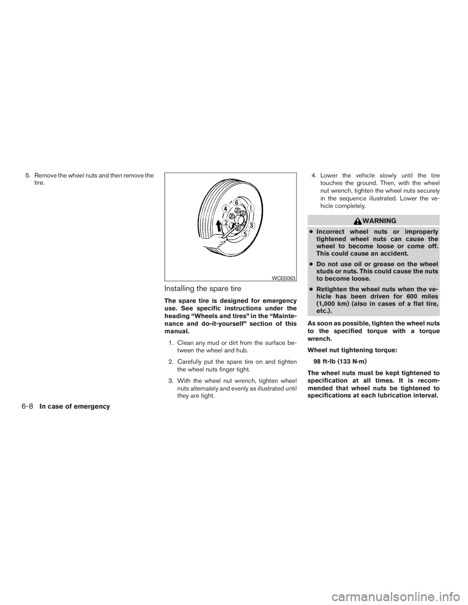 NISSAN FRONTIER 2009  Owner´s Manual 5. Remove the wheel nuts and then remove the
tire.
Installing the spare tire
The spare tire is designed for emergency
use. See specific instructions under the
heading “Wheels and tires” in the “