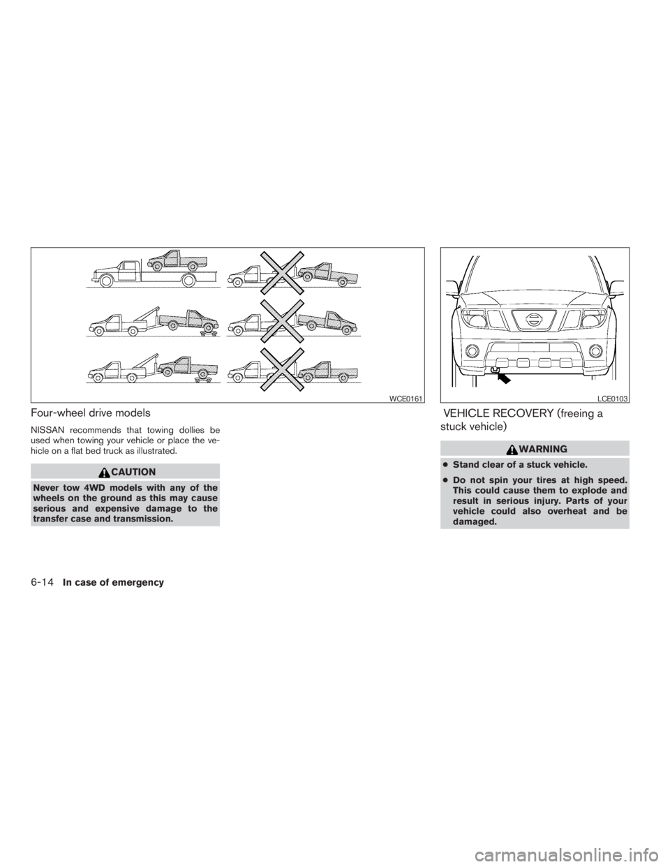 NISSAN FRONTIER 2009  Owner´s Manual Four-wheel drive models
NISSAN recommends that towing dollies be
used when towing your vehicle or place the ve-
hicle on a flat bed truck as illustrated.
CAUTION
Never tow 4WD models with any of the
w