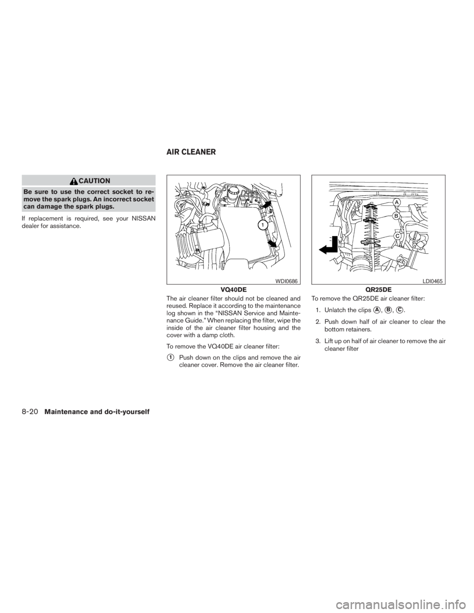 NISSAN FRONTIER 2009 Owner´s Manual CAUTION
Be sure to use the correct socket to re-
move the spark plugs. An incorrect socket
can damage the spark plugs.
If replacement is required, see your NISSAN
dealer for assistance.
The air cleane NISSAN FRONTIER 2009 Owner´s Manual CAUTION
Be sure to use the correct socket to re-
move the spark plugs. An incorrect socket
can damage the spark plugs.
If replacement is required, see your NISSAN
dealer for assistance.
The air cleane
