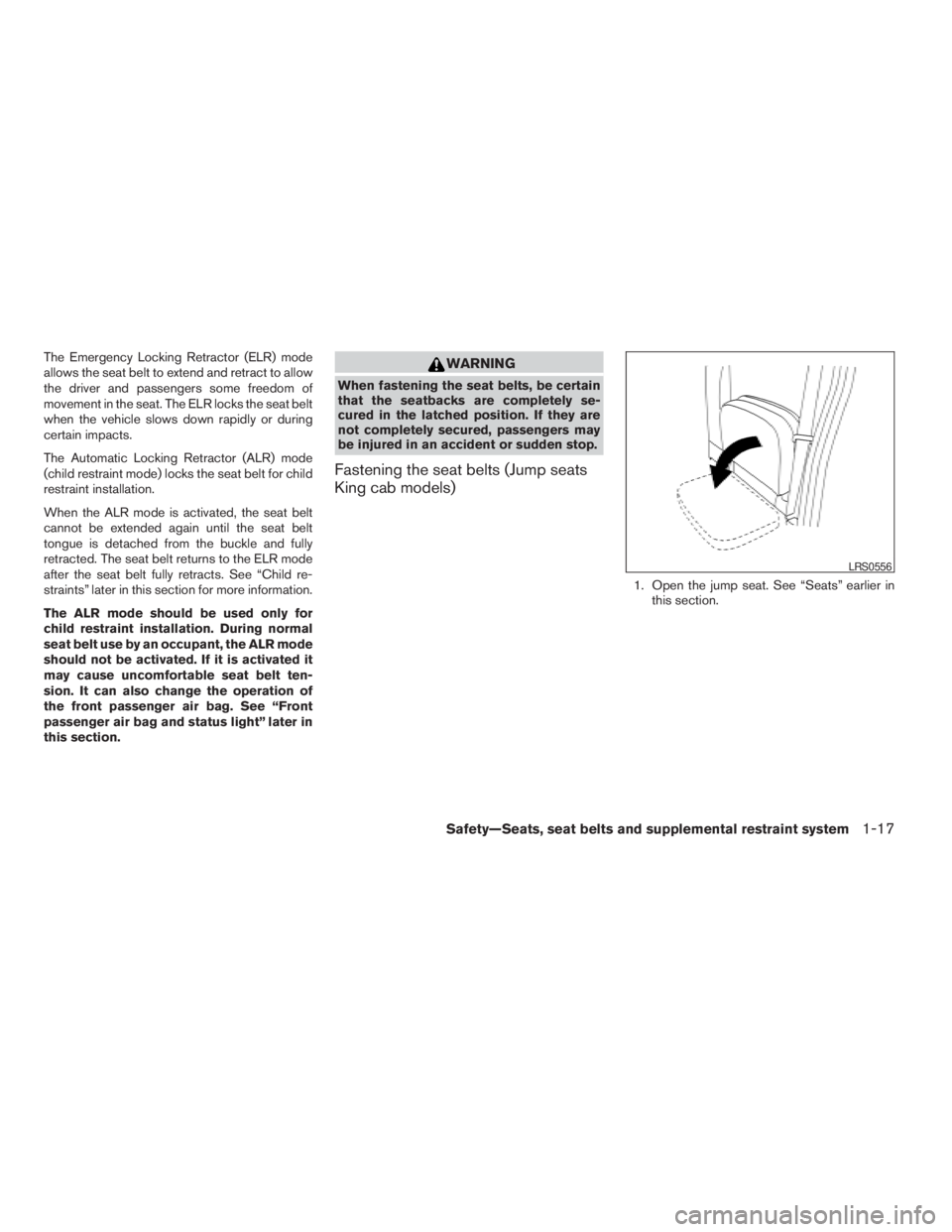 NISSAN FRONTIER 2009 Owner´s Manual The Emergency Locking Retractor (ELR) mode
allows the seat belt to extend and retract to allow
the driver and passengers some freedom of
movement in the seat. The ELR locks the seat belt
when the vehi NISSAN FRONTIER 2009 Owner´s Manual The Emergency Locking Retractor (ELR) mode
allows the seat belt to extend and retract to allow
the driver and passengers some freedom of
movement in the seat. The ELR locks the seat belt
when the vehi