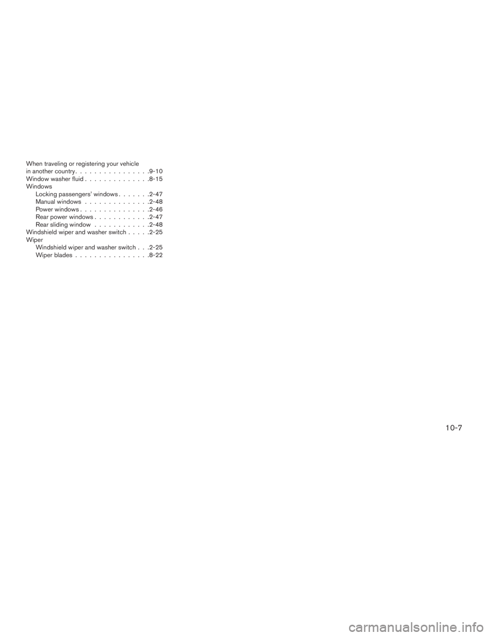 NISSAN FRONTIER 2009  Owner´s Manual When traveling or registering your vehicle
in another country................9-10
Window washer fluid..............8-15
Windows
Locking passengers’ windows.......2-47
Manual windows..............2-4
