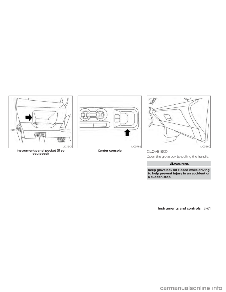 NISSAN KICKS 2020  Owner´s Manual GLOVE BOX
Open the glove box by pulling the handle.
WARNING
Keep glove box lid closed while driving
to help prevent injury in an accident or
a sudden stop.
LIC4301
Instrument panel pocket (if so equip