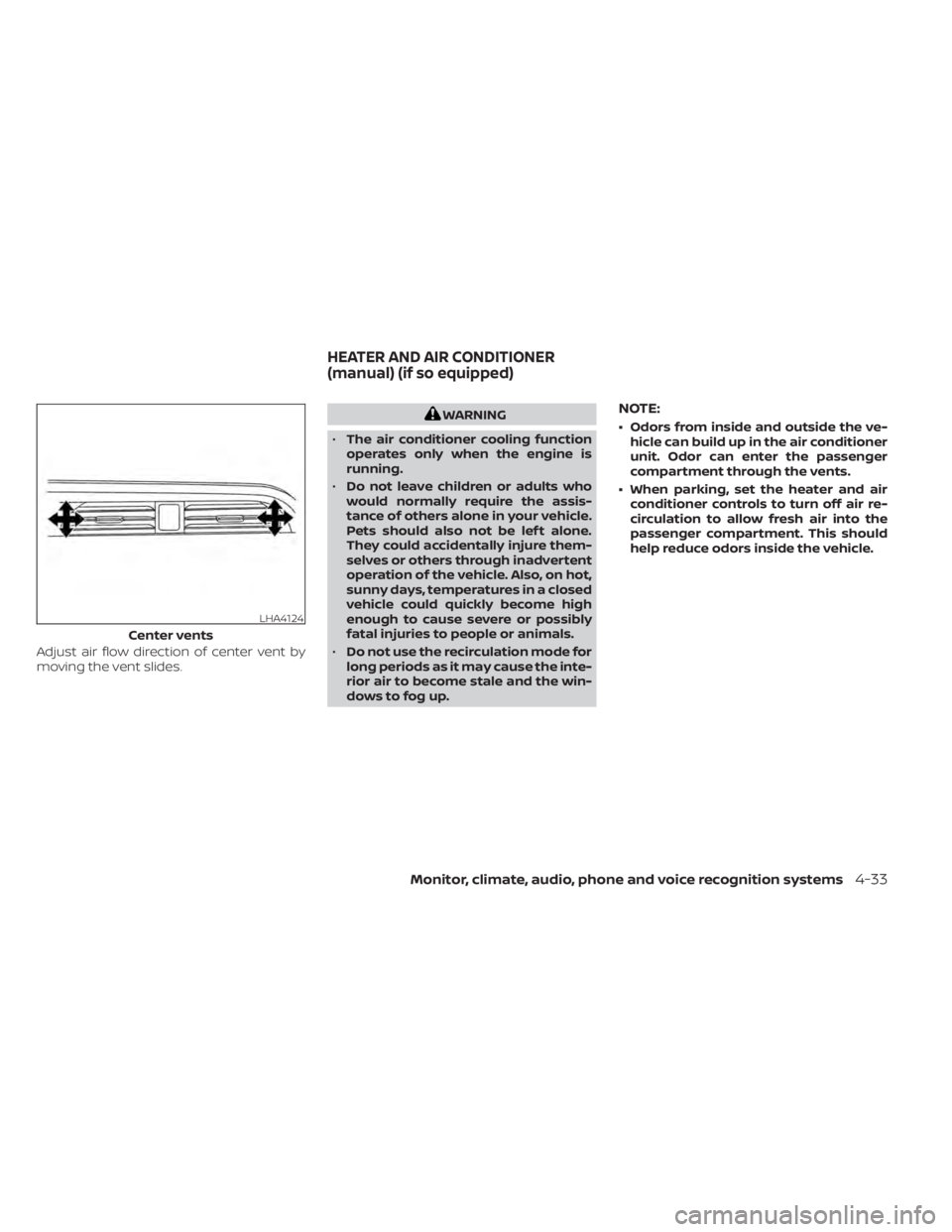 NISSAN KICKS 2020  Owner´s Manual Adjust air flow direction of center vent by
moving the vent slides.
WARNING
• The air conditioner cooling function
operates only when the engine is
running.
• Do not leave children or adults who
w