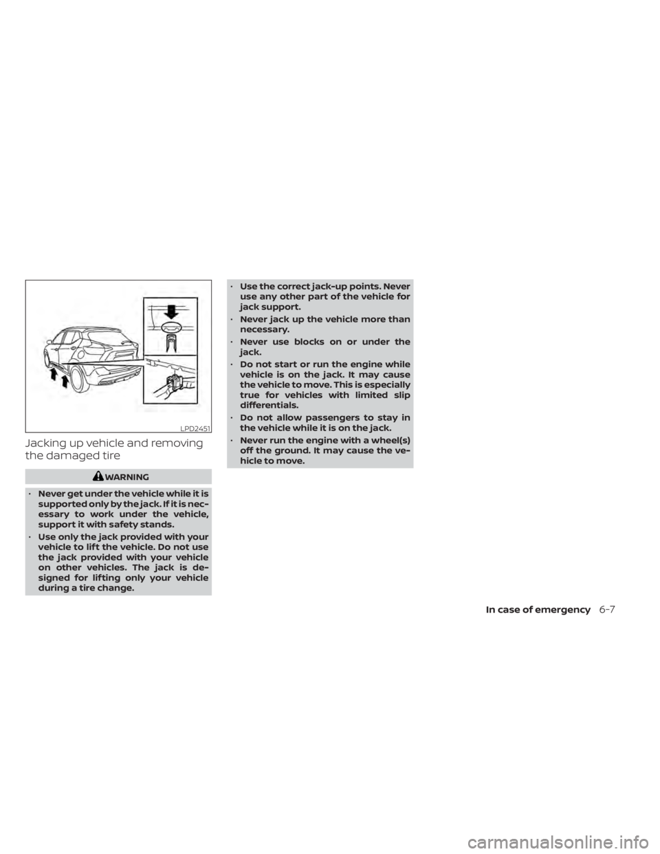 NISSAN KICKS 2020  Owner´s Manual Jacking up vehicle and removing
the damaged tire
WARNING
• Never get under the vehicle while it is
supported only by the jack. If it is nec-
essary to work under the vehicle,
support it with safety 