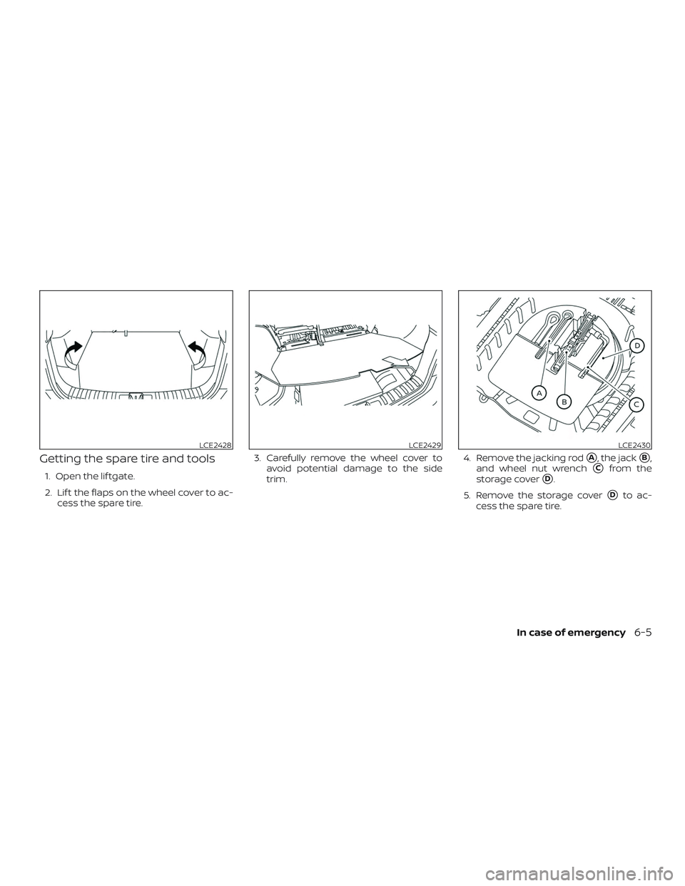 NISSAN KICKS 2019  Owner´s Manual Getting the spare tire and tools
1. Open the lif tgate.
2. Lif t the flaps on the wheel cover to ac-cess the spare tire. 3. Carefully remove the wheel cover to
avoid potential damage to the side
trim.