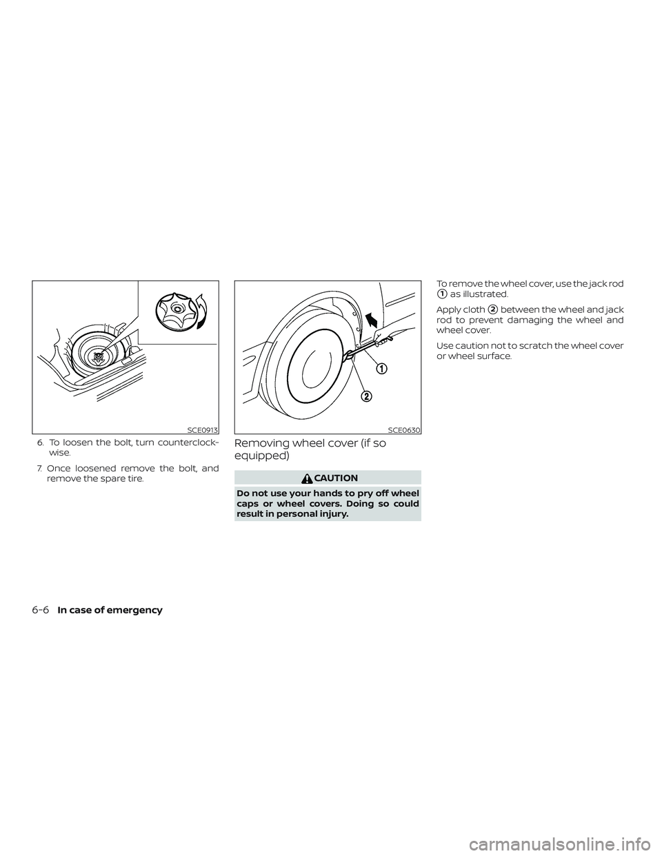 NISSAN KICKS 2019  Owner´s Manual 6. To loosen the bolt, turn counterclock-wise.
7. Once loosened remove the bolt, and remove the spare tire.Removing wheel cover (if so
equipped)
CAUTION
Do not use your hands to pry off wheel
caps or 