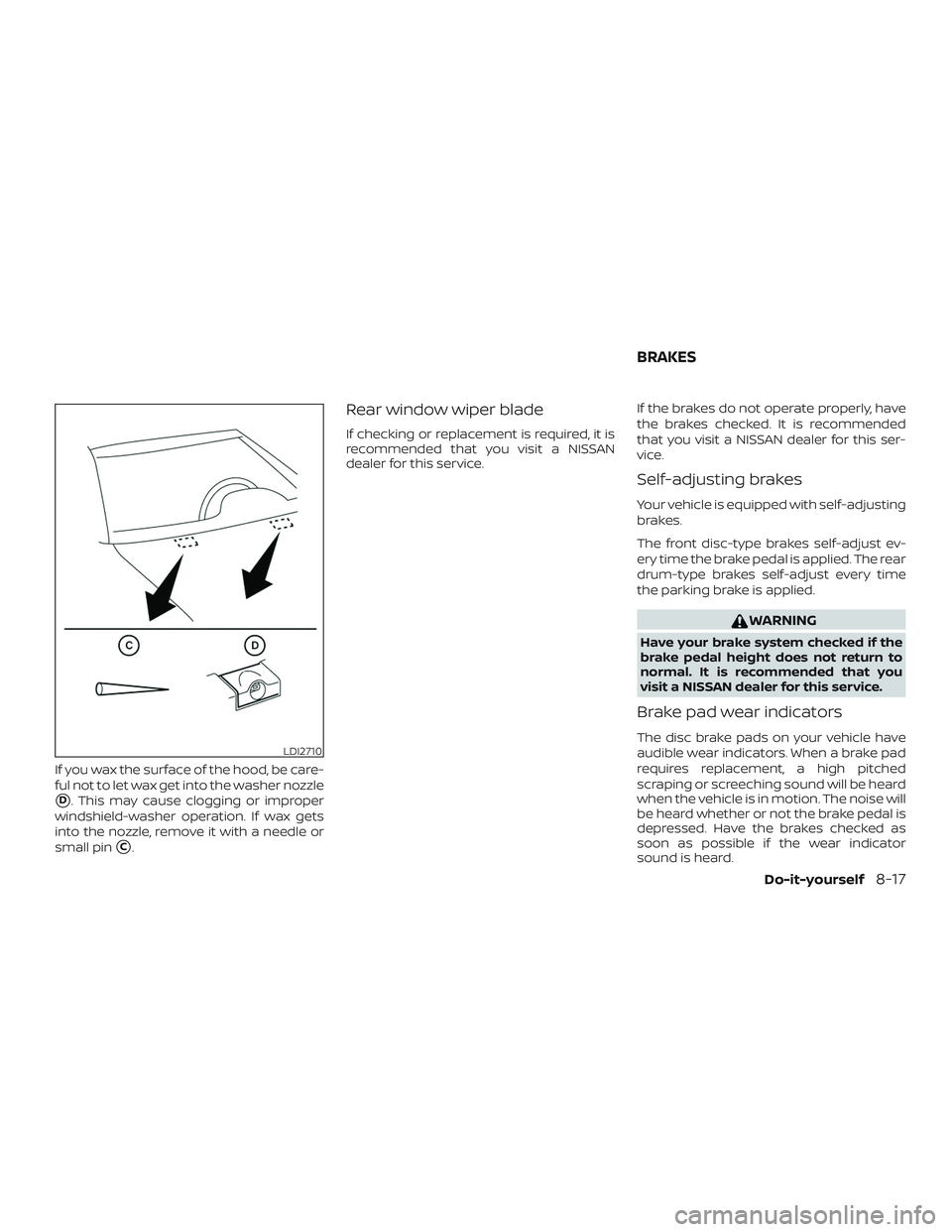 NISSAN KICKS 2019  Owner´s Manual If you wax the surface of the hood, be care-
ful not to let wax get into the washer nozzle
D. This may cause clogging or improper
windshield-washer operation. If wax gets
into the nozzle, remove it w