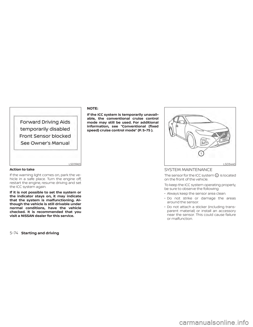 NISSAN MAXIMA 2021 Owner´s Manual Action to take
If the warning light comes on, park the ve-
hicle in a safe place. Turn the engine off,
restart the engine, resume driving and set
the ICC system again.
If it is not possible to set the NISSAN MAXIMA 2021 Owner´s Manual Action to take
If the warning light comes on, park the ve-
hicle in a safe place. Turn the engine off,
restart the engine, resume driving and set
the ICC system again.
If it is not possible to set the