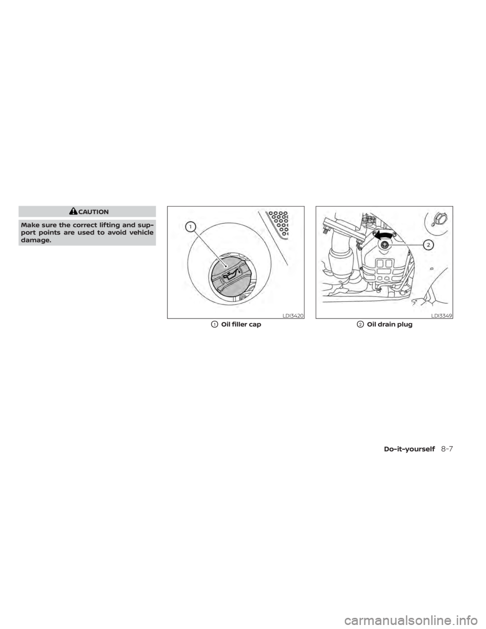 NISSAN MAXIMA 2021 Owner´s Manual CAUTION
Make sure the correct lif ting and sup-
port points are used to avoid vehicle
damage.
LDI3420
O1Oil filler cap
LDI3349
O2Oil drain plug
Do-it-yourself8-7 NISSAN MAXIMA 2021 Owner´s Manual CAUTION
Make sure the correct lif ting and sup-
port points are used to avoid vehicle
damage.
LDI3420
O1Oil filler cap
LDI3349
O2Oil drain plug
Do-it-yourself8-7