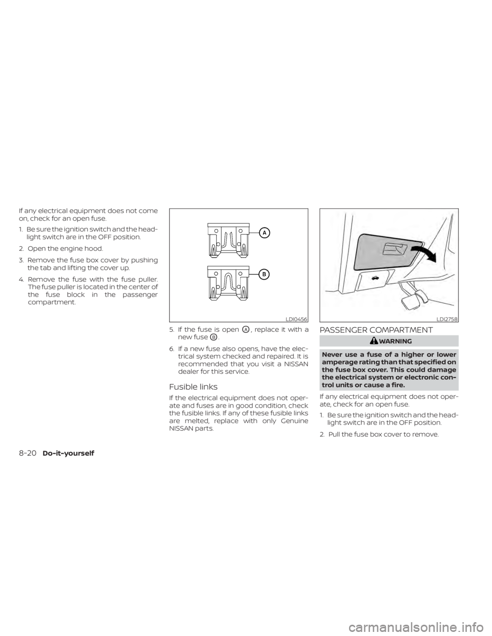 NISSAN MAXIMA 2021 Owner´s Manual If any electrical equipment does not come
on, check for an open fuse.
1. Be sure the ignition switch and the head-light switch are in the OFF position.
2. Open the engine hood.
3. Remove the fuse box NISSAN MAXIMA 2021 Owner´s Manual If any electrical equipment does not come
on, check for an open fuse.
1. Be sure the ignition switch and the head-light switch are in the OFF position.
2. Open the engine hood.
3. Remove the fuse box