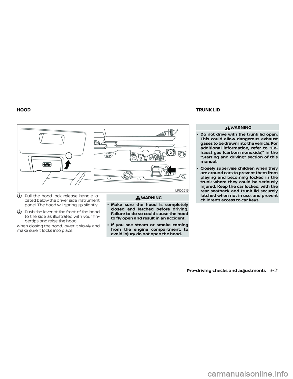NISSAN MAXIMA 2020  Owner´s Manual 1Pull the hood lock release handle lo-
cated below the driver side instrument
panel. The hood will spring up slightly.
2Push the lever at the front of the hood
to the side as illustrated with your f