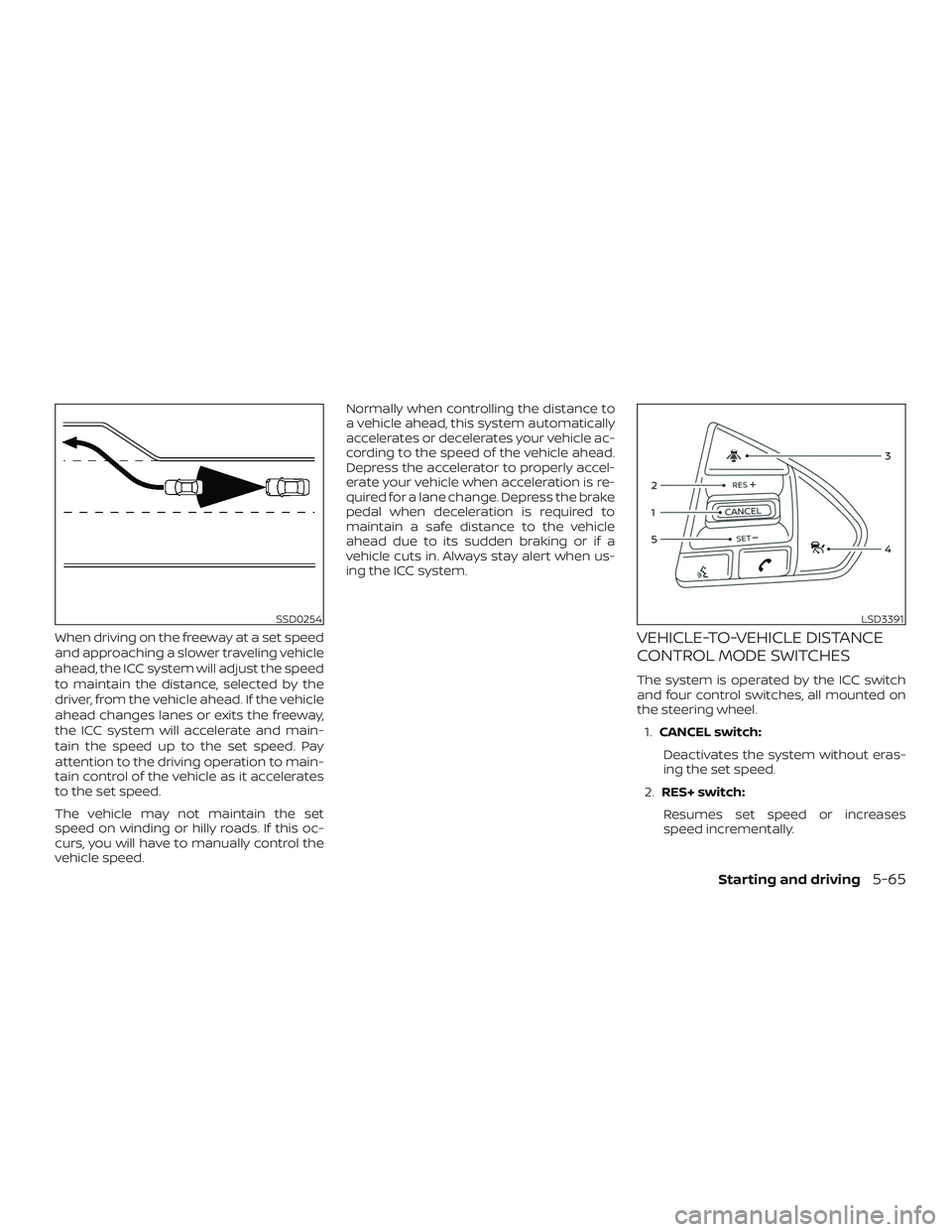 NISSAN MAXIMA 2020  Owner´s Manual When driving on the freeway at a set speed
and approaching a slower traveling vehicle
ahead, the ICC system will adjust the speed
to maintain the distance, selected by the
driver, from the vehicle ahe