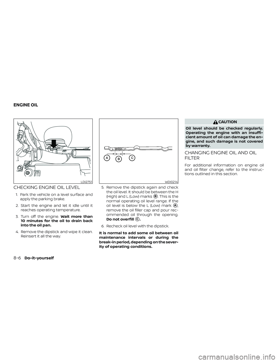 NISSAN MAXIMA 2020  Owner´s Manual CHECKING ENGINE OIL LEVEL
1. Park the vehicle on a level surface andapply the parking brake.
2. Start the engine and let it idle until it reaches operating temperature.
3. Turn off the engine. Wait mo