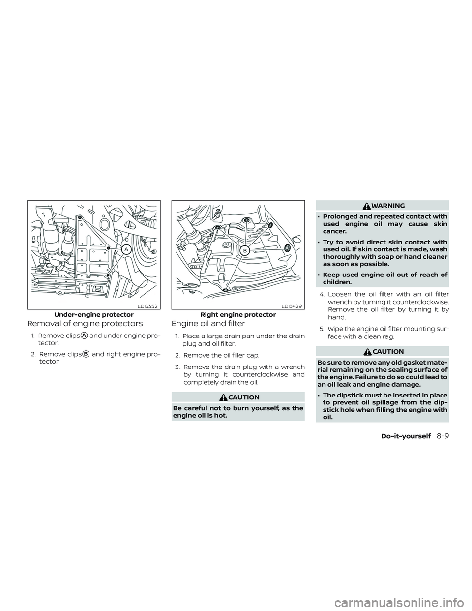 NISSAN MAXIMA 2020  Owner´s Manual Removal of engine protectors
1. Remove clipsAand under engine pro-
tector.
2. Remove clips
Band right engine pro-
tector.
Engine oil and filter
1. Place a large drain pan under the drain
plug and oi