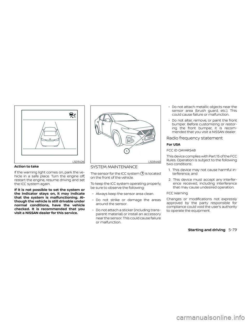 NISSAN MAXIMA 2019  Owner´s Manual Action to take
If the warning light comes on, park the ve-
hicle in a safe place. Turn the engine off,
restart the engine, resume driving and set
the ICC system again.
If it is not possible to set the