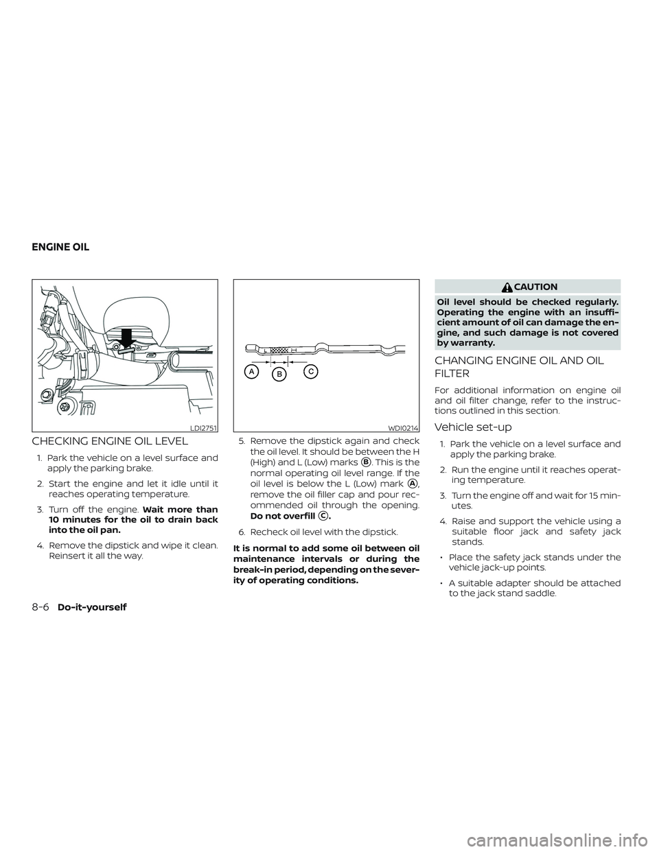 NISSAN MAXIMA 2019  Owner´s Manual CHECKING ENGINE OIL LEVEL
1. Park the vehicle on a level surface andapply the parking brake.
2. Start the engine and let it idle until it reaches operating temperature.
3. Turn off the engine. Wait mo