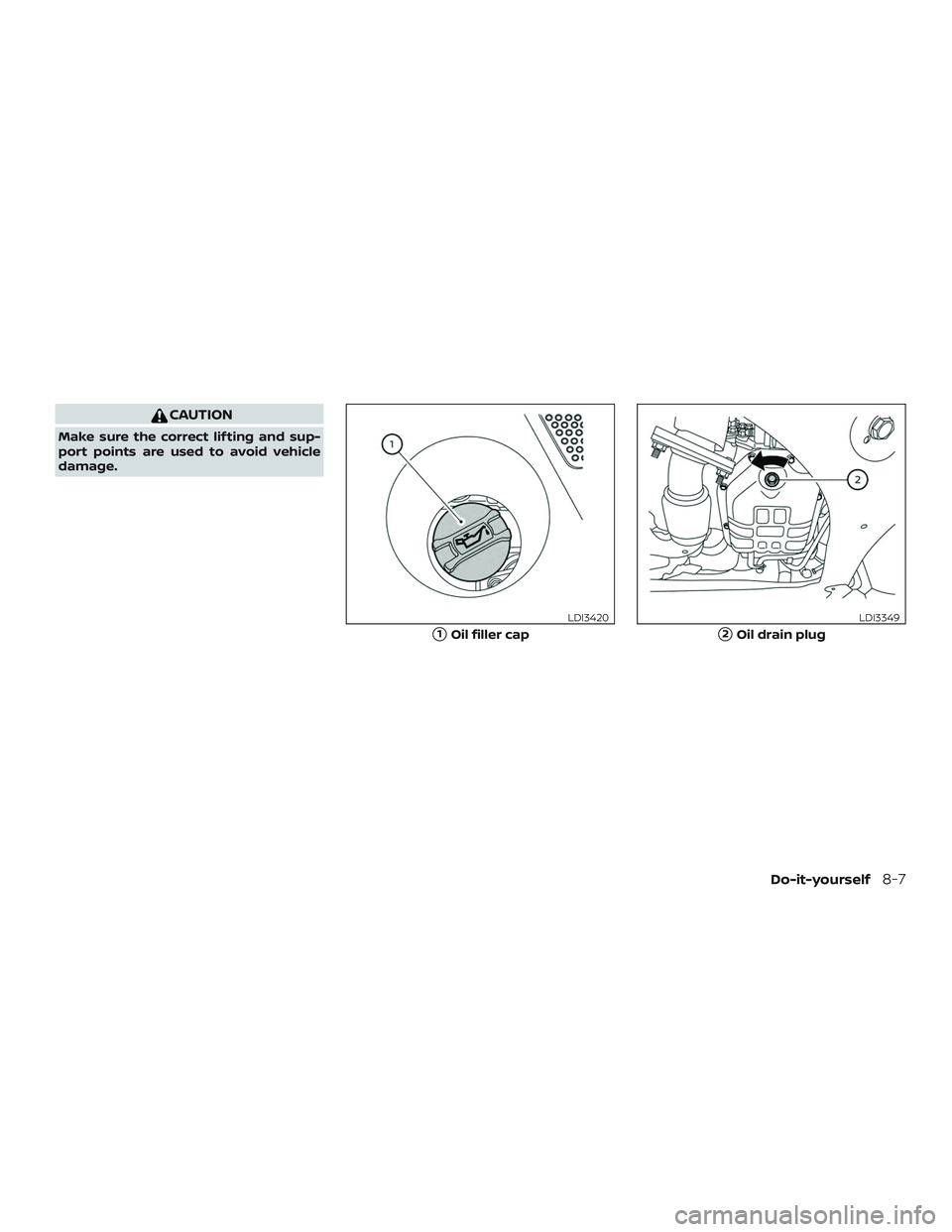 NISSAN MAXIMA 2019  Owner´s Manual CAUTION
Make sure the correct lif ting and sup-
port points are used to avoid vehicle
damage.
1Oil filler cap
LDI3420
2Oil drain plug
LDI3349
Do-it-yourself8-7 