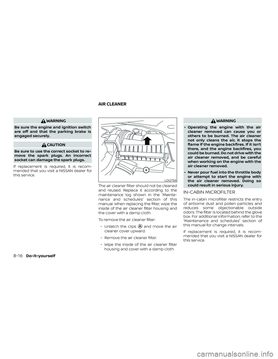 NISSAN MAXIMA 2019  Owner´s Manual WARNING
Be sure the engine and ignition switch
are off and that the parking brake is
engaged securely.
CAUTION
Be sure to use the correct socket to re-
move the spark plugs. An incorrect
socket can da