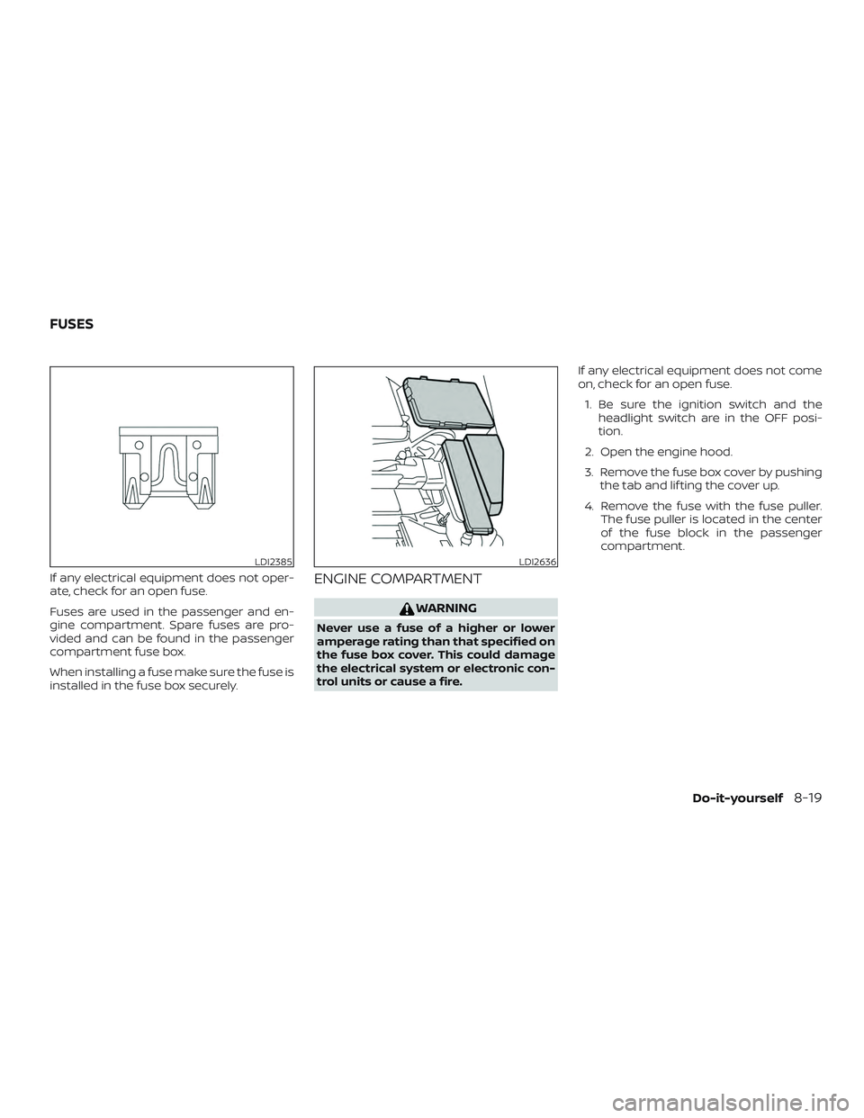 NISSAN MAXIMA 2019  Owner´s Manual If any electrical equipment does not oper-
ate, check for an open fuse.
Fuses are used in the passenger and en-
gine compartment. Spare fuses are pro-
vided and can be found in the passenger
compartme