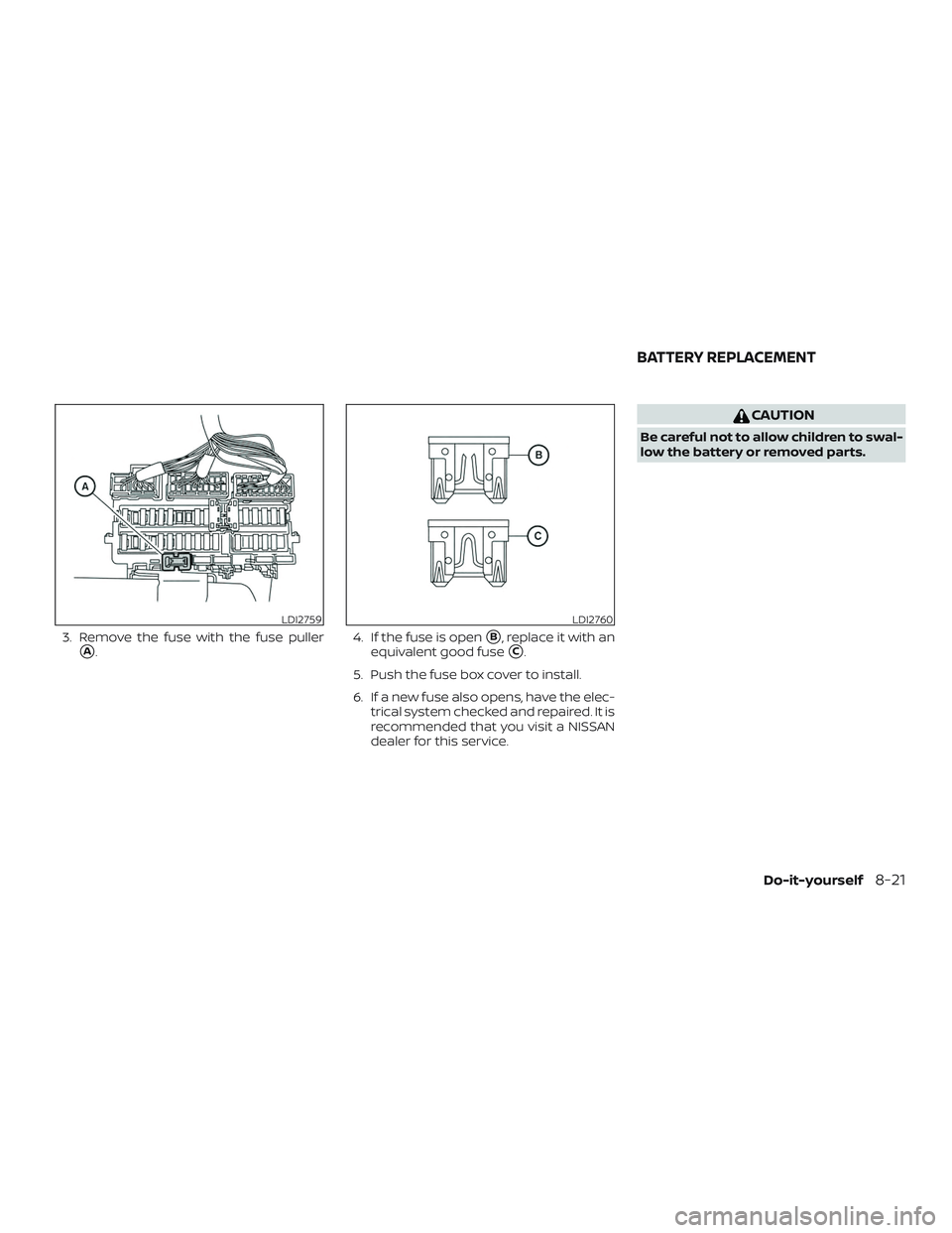NISSAN MAXIMA 2019  Owner´s Manual 3. Remove the fuse with the fuse puller
A.4. If the fuse is openB, replace it with an
equivalent good fuse
C.
5. Push the fuse box cover to install.
6. If a new fuse also opens, have the elec- tric