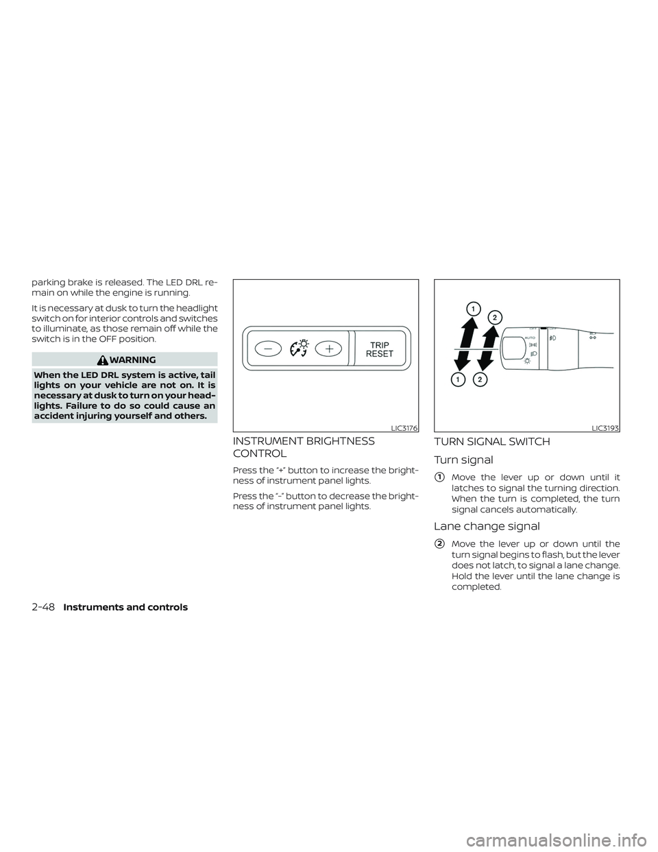 NISSAN MAXIMA 2018  Owner´s Manual parking brake is released. The LED DRL re-
main on while the engine is running.
It is necessary at dusk to turn the headlight
switch on for interior controls and switches
to illuminate, as those remai
