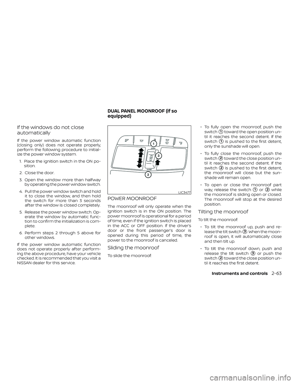 NISSAN MAXIMA 2018  Owner´s Manual If the windows do not close
automatically
If the power window automatic function
(closing only) does not operate properly,
perform the following procedure to initial-
ize the power window system.1. Pl