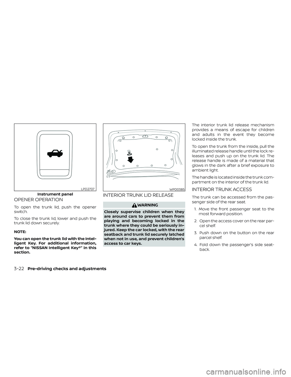 NISSAN MAXIMA 2018  Owner´s Manual OPENER OPERATION
To open the trunk lid, push the opener
switch.
To close the trunk lid, lower and push the
trunk lid down securely.
NOTE:
You can open the trunk lid with the Intel-
ligent Key. For add