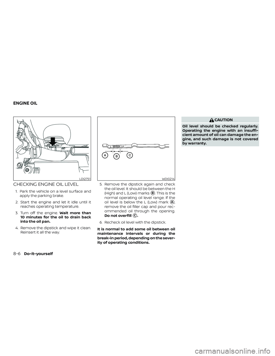 NISSAN MAXIMA 2018  Owner´s Manual CHECKING ENGINE OIL LEVEL
1. Park the vehicle on a level surface andapply the parking brake.
2. Start the engine and let it idle until it reaches operating temperature.
3. Turn off the engine. Wait mo