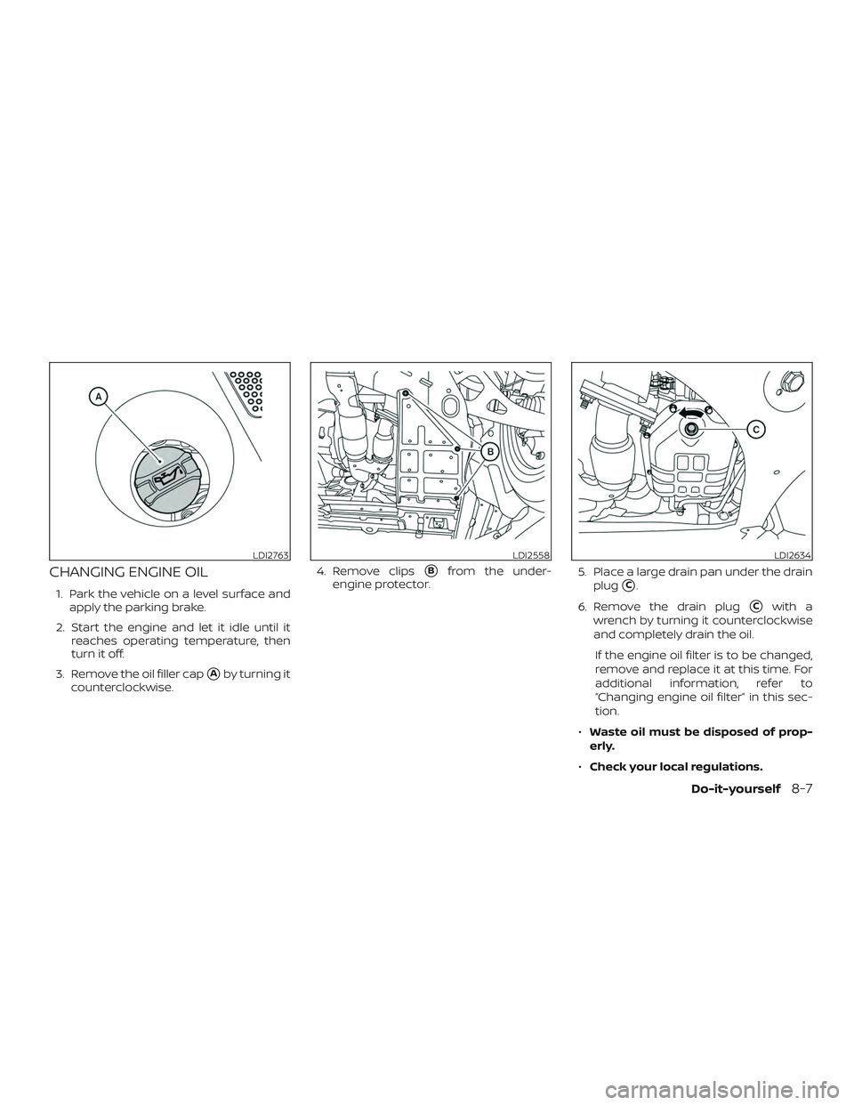 NISSAN MAXIMA 2018  Owner´s Manual CHANGING ENGINE OIL
1. Park the vehicle on a level surface andapply the parking brake.
2. Start the engine and let it idle until it reaches operating temperature, then
turn it off.
3. Remove the oil f