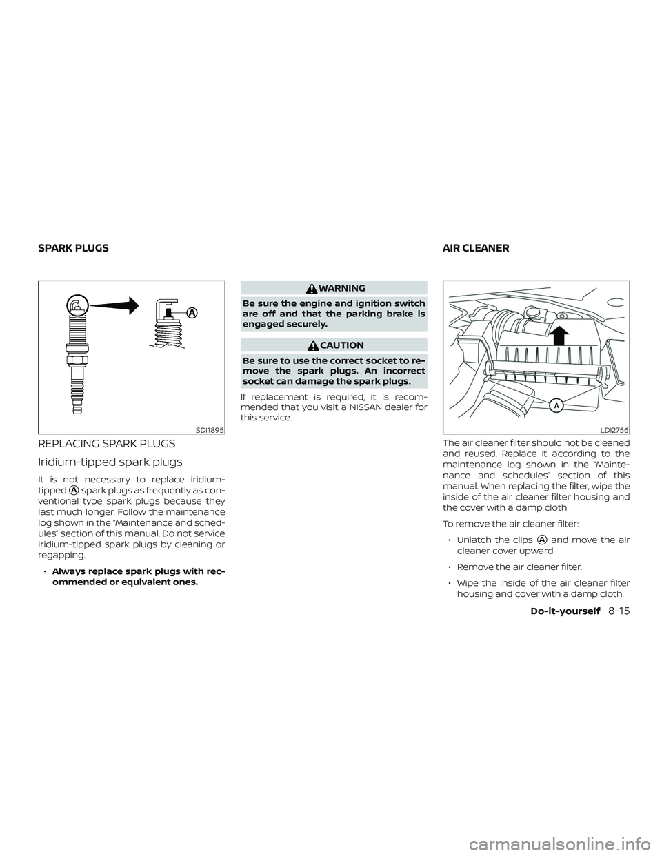 NISSAN MAXIMA 2018  Owner´s Manual REPLACING SPARK PLUGS
Iridium-tipped spark plugs
It is not necessary to replace iridium-
tipped
Aspark plugs as frequently as con-
ventional type spark plugs because they
last much longer. Follow the