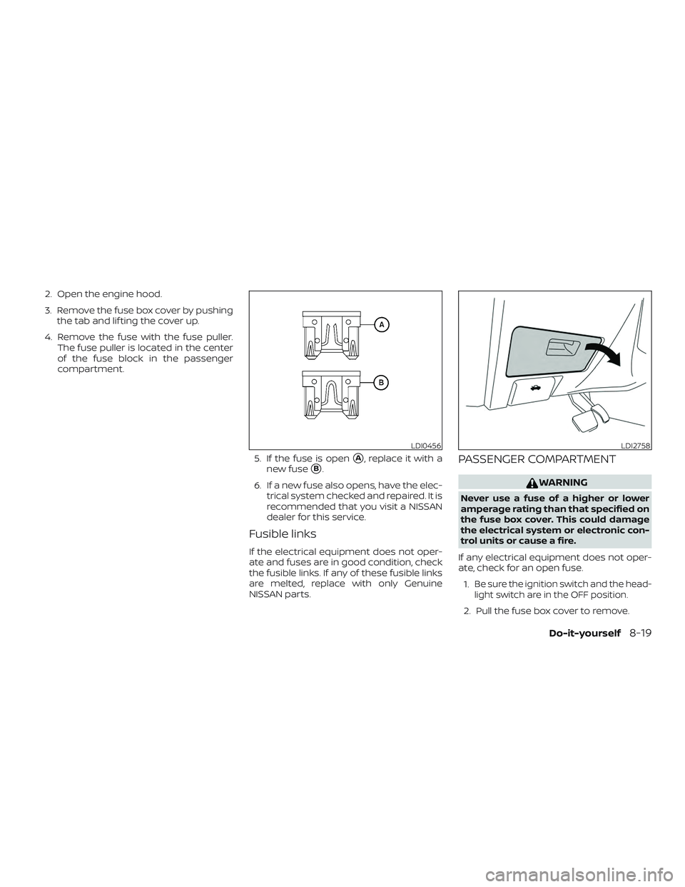 NISSAN MAXIMA 2018  Owner´s Manual 2. Open the engine hood.
3. Remove the fuse box cover by pushingthe tab and lif ting the cover up.
4. Remove the fuse with the fuse puller. The fuse puller is located in the center
of the fuse block i