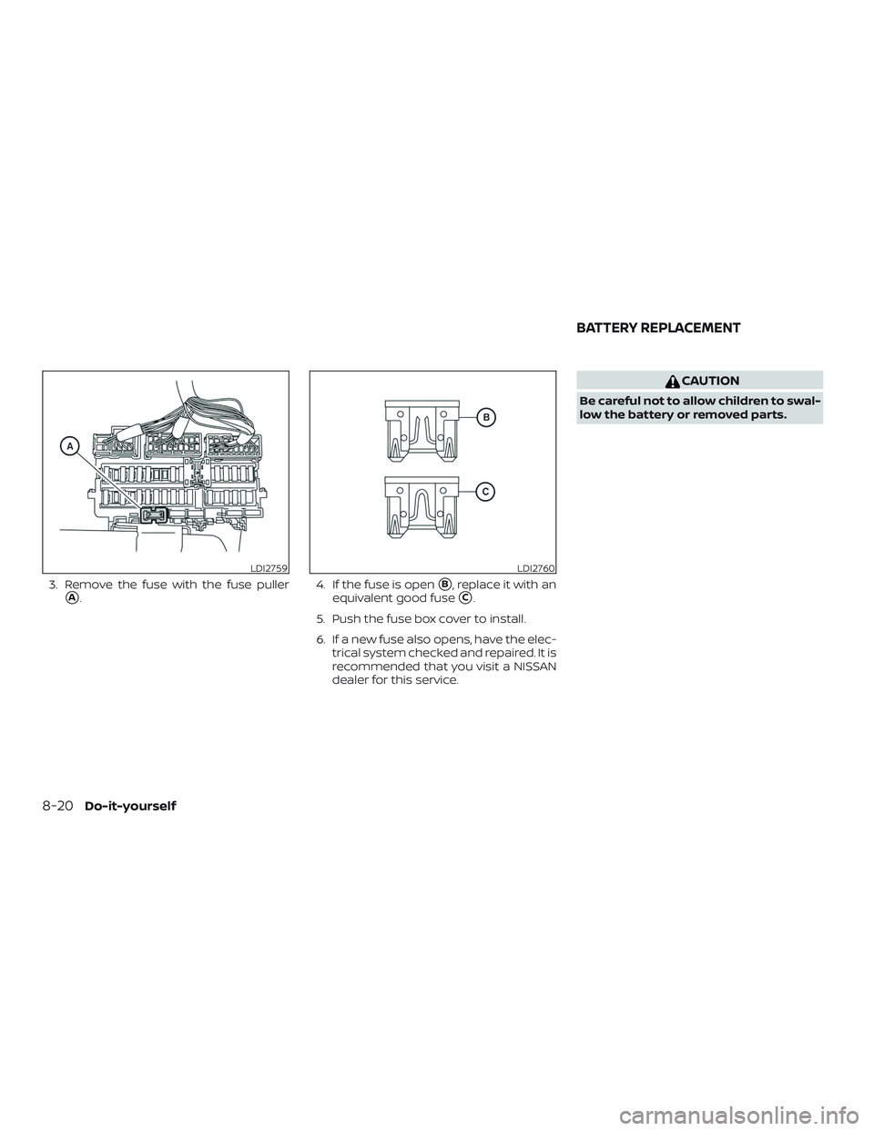 NISSAN MAXIMA 2018  Owner´s Manual 3. Remove the fuse with the fuse puller
A.4. If the fuse is openB, replace it with an
equivalent good fuse
C.
5. Push the fuse box cover to install.
6. If a new fuse also opens, have the elec- tric