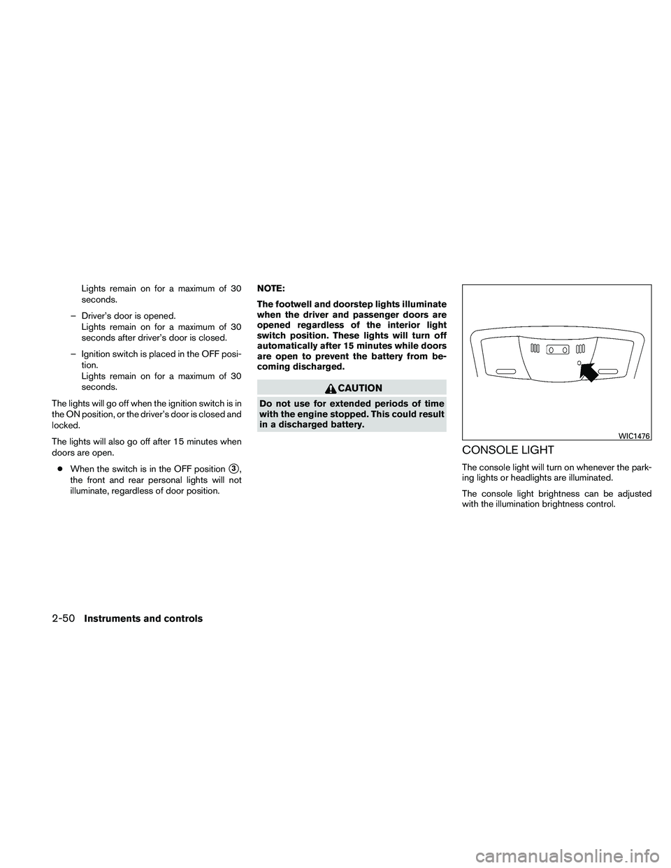 NISSAN MAXIMA 2011  Owner´s Manual Lights remain on for a maximum of 30
seconds.
– Driver’s door is opened. Lights remain on for a maximum of 30
seconds after driver’s door is closed.
– Ignition switch is placed in the OFF posi
