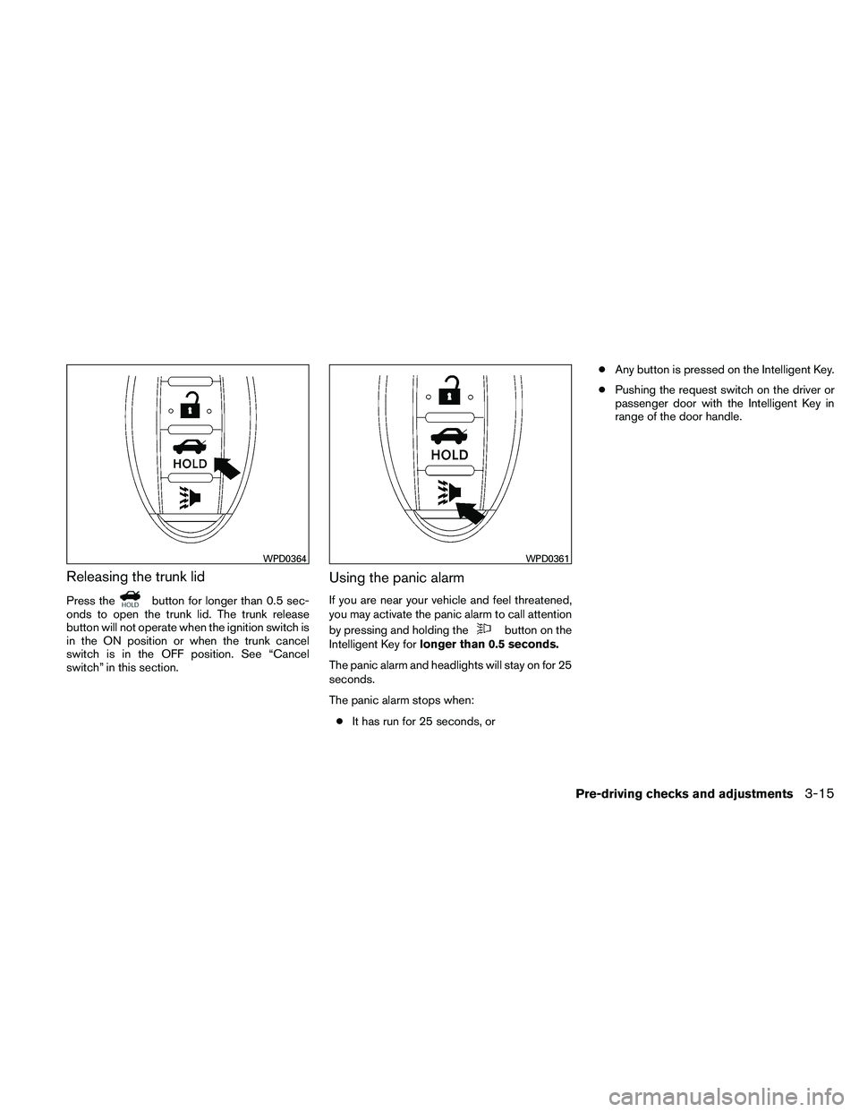 NISSAN MAXIMA 2011  Owner´s Manual Releasing the trunk lid
Press thebutton for longer than 0.5 sec-
onds to open the trunk lid. The trunk release
button will not operate when the ignition switch is
in the ON position or when the trunk 