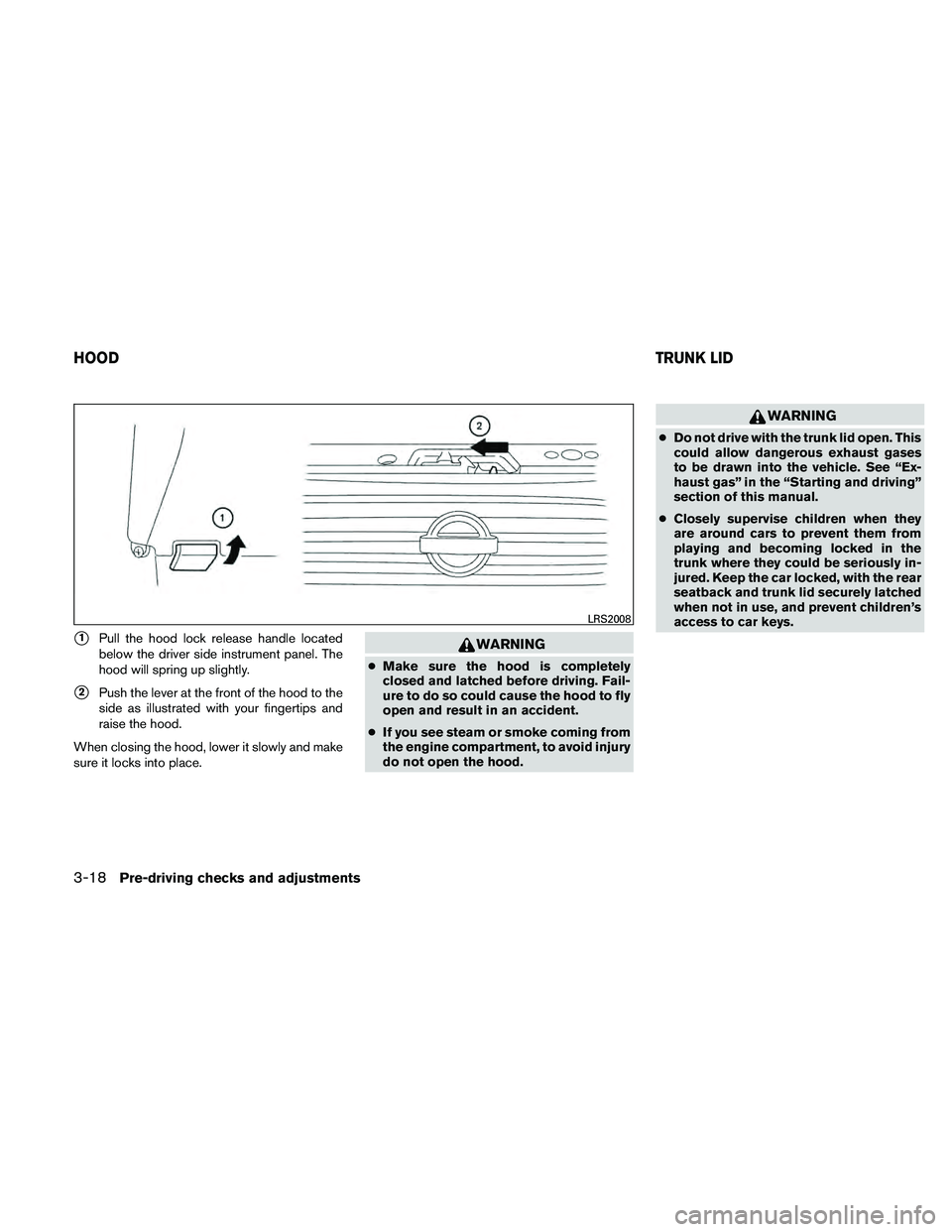 NISSAN MAXIMA 2011  Owner´s Manual 1Pull the hood lock release handle located
below the driver side instrument panel. The
hood will spring up slightly.
2Push the lever at the front of the hood to the
side as illustrated with your fin