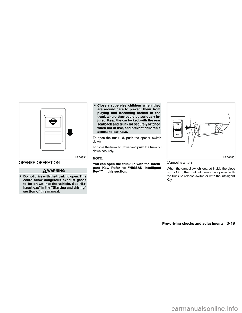 NISSAN MAXIMA 2011  Owner´s Manual OPENER OPERATION
WARNING
●Do not drive with the trunk lid open. This
could allow dangerous exhaust gases
to be drawn into the vehicle. See “Ex-
haust gas” in the “Starting and driving”
secti