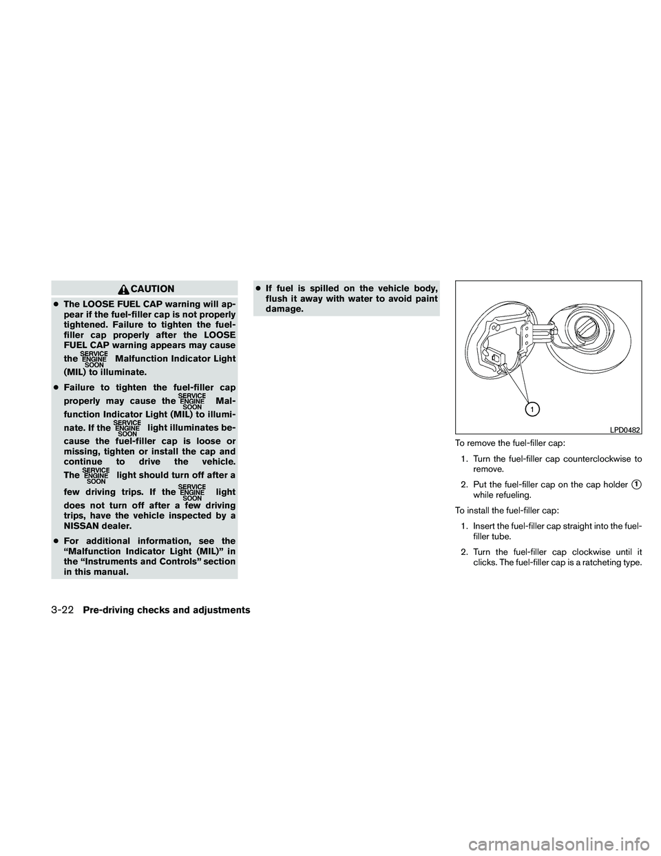 NISSAN MAXIMA 2011  Owner´s Manual CAUTION
●The LOOSE FUEL CAP warning will ap-
pear if the fuel-filler cap is not properly
tightened. Failure to tighten the fuel-
filler cap properly after the LOOSE
FUEL CAP warning appears may caus