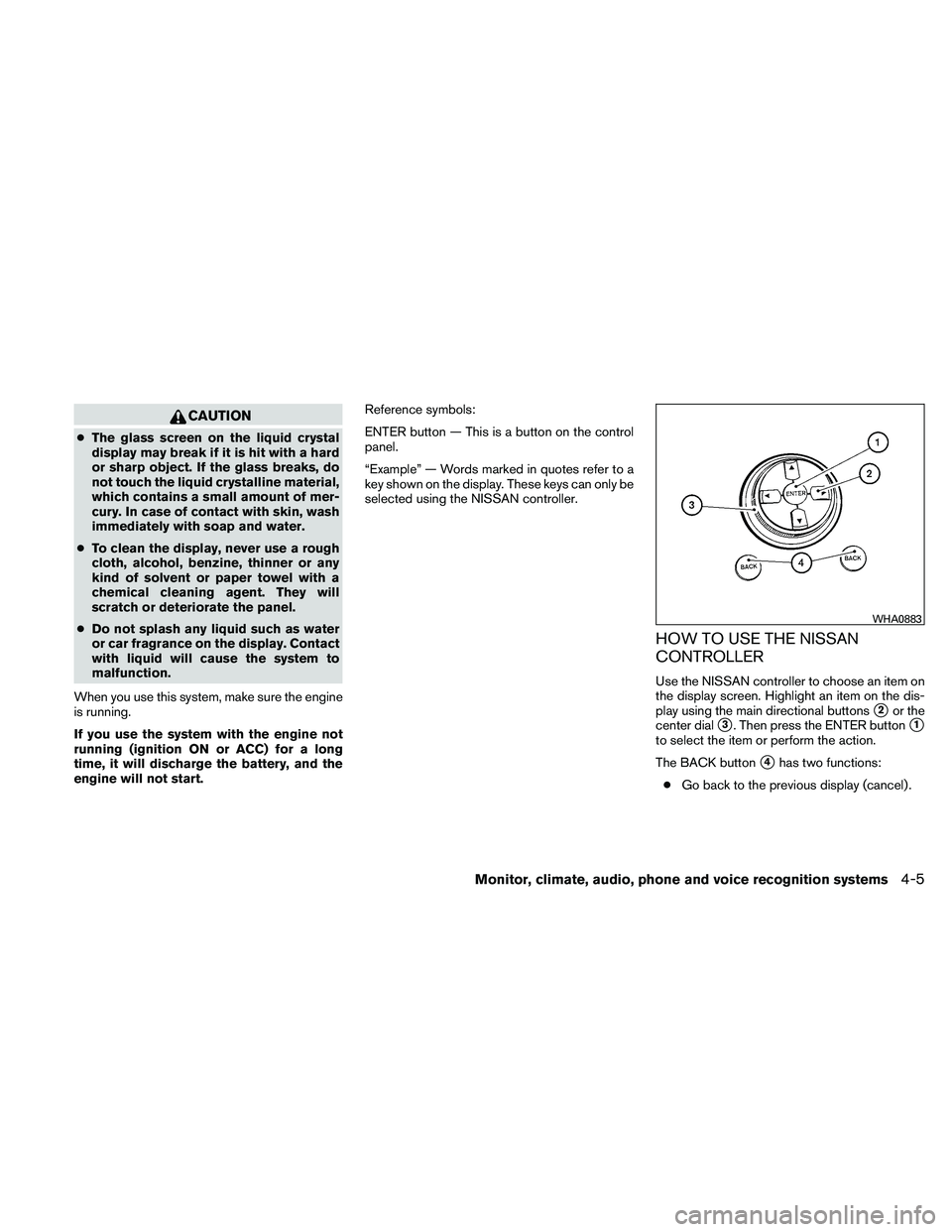 NISSAN MAXIMA 2011  Owner´s Manual CAUTION
●The glass screen on the liquid crystal
display may break if it is hit with a hard
or sharp object. If the glass breaks, do
not touch the liquid crystalline material,
which contains a small 