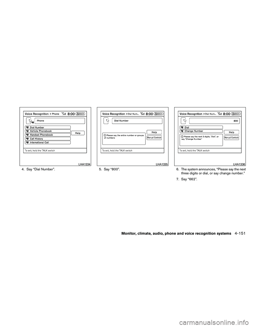 NISSAN MAXIMA 2011 Owner´s Manual 4. Say “Dial Number”.5. Say “800”.6. The system announces, “Please say the next
three digits or dial, or say change number.”
7. Say “662”.
LHA1334LHA1335LHA1336
Monitor, climate, audio NISSAN MAXIMA 2011 Owner´s Manual 4. Say “Dial Number”.5. Say “800”.6. The system announces, “Please say the next
three digits or dial, or say change number.”
7. Say “662”.
LHA1334LHA1335LHA1336
Monitor, climate, audio