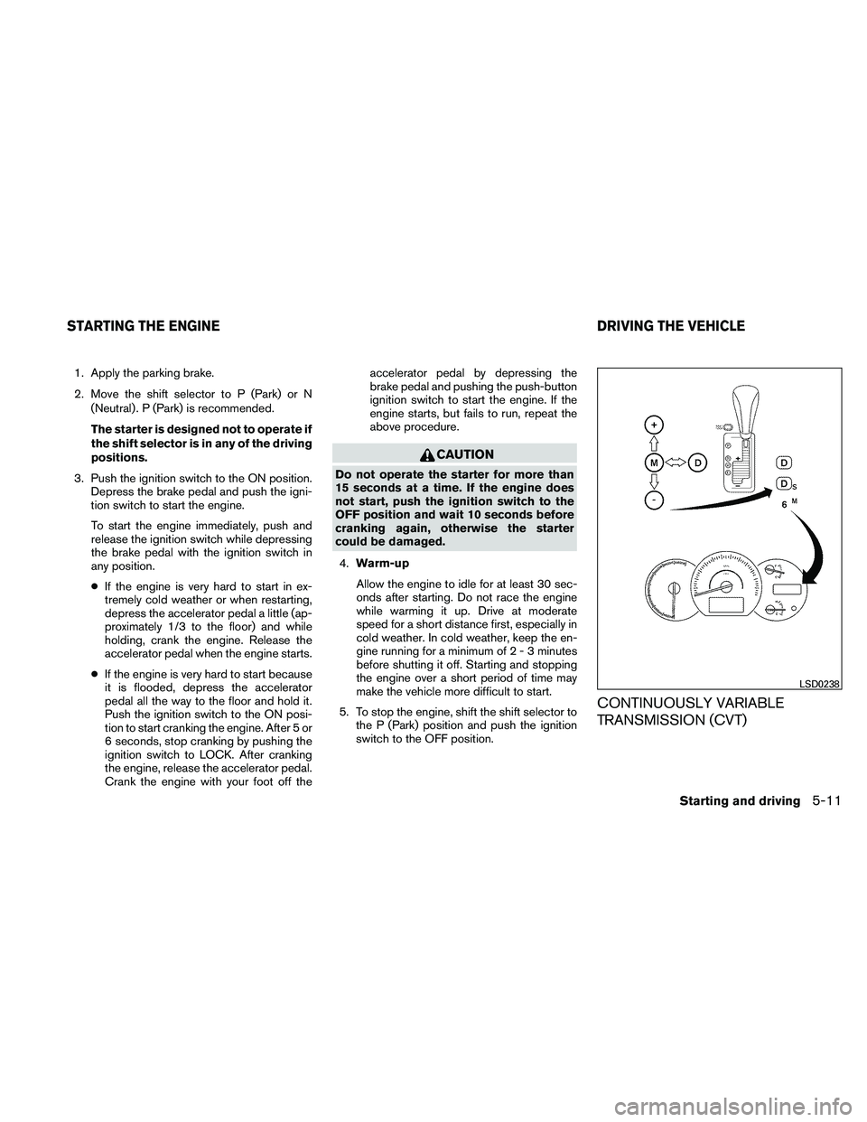 NISSAN MAXIMA 2011  Owner´s Manual 1. Apply the parking brake.
2. Move the shift selector to P (Park) or N(Neutral) . P (Park) is recommended.
The starter is designed not to operate if
the shift selector is in any of the driving
positi